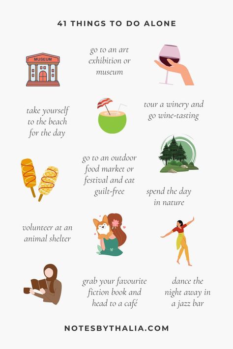 41 Things to Do Alone Infographic that includes go to an art exhibition or museum, tour a winery and go wine-tasting, take yourself to the beach for the day, go to an outdoor food market or festival and eat
guilt-free, spend the day in nature, volunteer at an animal shelter, grab your favourite fiction book and head to a café, dance the night away in a jazz bar and so much more;  Black text on an off-white background with hand-drawn icons and coloured shapes. Self Love Date Night, Pleasurable Activities List, The Relationship You Have With Yourself, How To Have More Fun In Life, Solo Adventure Ideas, 100 Solo Date Ideas, Solo Things To Do, Dates To Take Yourself On, Self Date Ideas Aesthetic