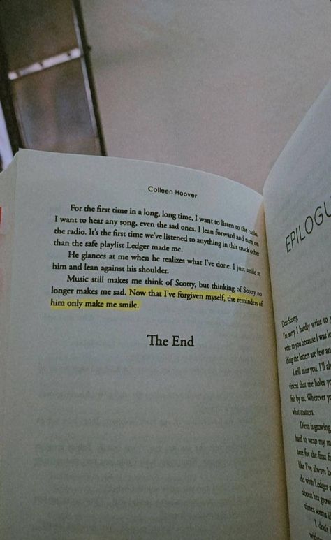 Now that I've forgiven myself, the reminders of him only make me smile. | The End | for first time in a long time I want to listen radio want hear any song even sad ones lean forward and turn on It's first we've listened anything this truck than safe playlist Ledger made he glances at when he realizes what I've done just against his shoulder music still think but thinking Scotty no longer sad Epilogue Novel dear hardly write because letters miss seems wrap first holes matter always carpe diem The Reminders Of Him, Dear Me Letter To Myself, Reminders Of Him Colleen Hoover, Reminders Of Him, Fav Books, Dear Me, World Of Books, Colleen Hoover, Forgive Me