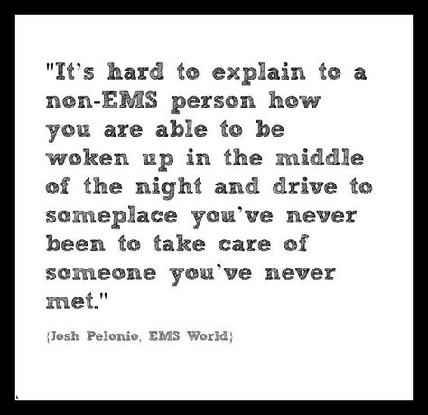 "It's hard to explain to a non-EMS person how you are able to be woken up in the middle of the night and drive to someplace you've never been to take care of someone you've never met." -Josh Pelonio #tbt Emt Quotes, Firefighter Motivation, Emt Quote, Emt School, Emt Humor, Ems Quotes, Emt Study, Paramedic Humor, Fire Medic