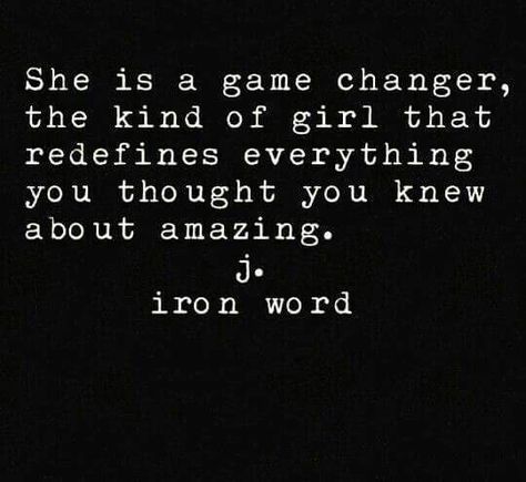 She is a game changer, the kind of girl that redefines everything you thought you knew about amazing; j. ironword J Iron Word, Poetry Quotes, Game Changer, Woman Quotes, Great Quotes, Beautiful Words, True Quotes, Relationship Quotes, Words Quotes