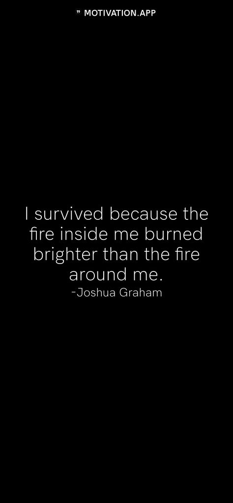 I survived because the fire inside me burned brighter than the fire around me. -Joshua Graham From the Motivation app: https://motivation.app I Survived Because The Fire Inside Me, Joshua Graham Quote, The Fire Inside Me, Joshua Graham, Burned Quotes, Fire Quotes, Oc Board, Motivation App, Fire Inside