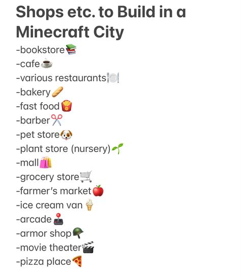 List of what to build in a minecraft city. Book store, cafe, restaurants, bakery, fast food, barber, pet store, plant store, mall, grocery store, farmers market, ice cream van, arcade, armor shop, movie theater, pizza place Aesthetic Minecraft Town Ideas, Mincraft Idea Town, Minecraft 30 Day Build Challenge, Minecraft City Builds Ideas, Minecraft Challenges Building, Things To Add To Your Minecraft Town, Minecraft City Ideas List, Minecraft Village Checklist, Minecraft Todo List