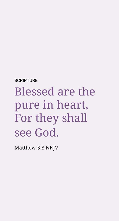 Believers Are “Pure in Heart”

Those believers in Antioch became baptized Christians, and the faithful among them could apply to themselves Jesus’ words: “Happy are the pure in heart, since they will see God.” (Matthew 5:8) But who are “the pure in heart”? And how do they “see God”?

The pure in heart are inwardly clean. Theirs is a purity of appreciation, affections, desires, and motives. (1 Timothy 1:5) They see God now in that they observe him acting in behalf of integrity keepers. 1 Timothy 5:8, Blessed Are The Pure In Heart, Jesus Words, Jesus Kingdom, Faith Scripture, Matthew 5, Pure Heart, 1 Timothy, Daily Scripture