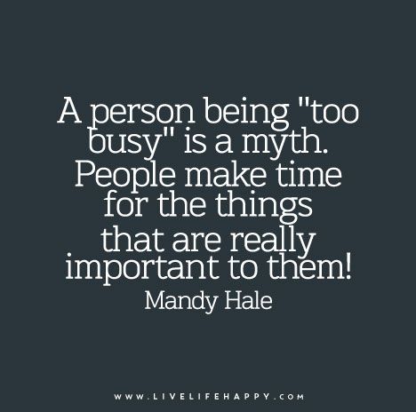 A person being “too busy” is a myth. People make time for the things that are really important to them! — Mandy Hale Live Life Happy, Too Busy, Quotes About Strength, True Words, Make Time, Inspirational Quotes Motivation, Meaningful Quotes, Great Quotes, True Quotes