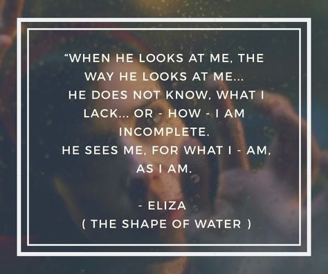 “When he looks at me, the way he looks at me...  He does not know, what I lack... Or - how - I am incomplete.  He sees me, for what I - am, as I am. - Eliza ( The Shape of Water ) Shape Of Water Quotes, The Shape Of Water Quotes, The Way He Loves Me Quotes, When He Looks At Me, Cute Smile Quotes, He Sees Me, Shape Of Water, Singing Quotes, Water Quotes