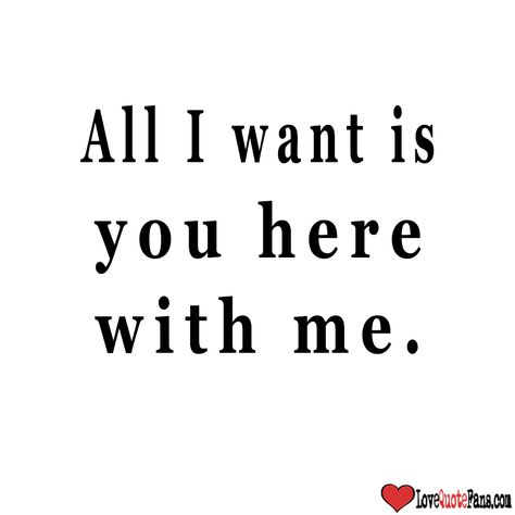 . I Want You Here With Me Quotes, I Want You Here With Me, I Need You Here With Me Quotes, I Want You Here, All I Need Is You, I Just Want You, All I Want Is You, Do You Love Me, Random Love Quotes