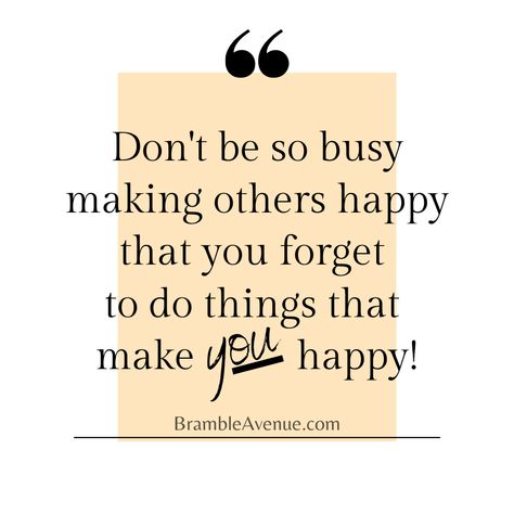 Don't be so busy making others happy that you forget to do things that make YOU happy! Sometimes as moms, wives, working women, we forget that self care is NOT selfish. Taking time for yourself is important. You can't fill a cup from an empty pitcher! Come scroll into Bramble Avenue for more inspiring images and quotes to help fill that tank! Don’t Forget To Fill Your Own Cup, Do More Things That Make You Happy, Do More Things That Make You Forget, Be More Selfish Quotes, Fill My Cup Quotes, Self Care Is Important Quotes, Fill Your Cup Quote, Take Time For Yourself Quotes Self Care, Make Others Happy Quotes