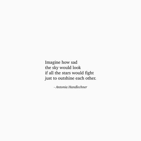 Imagine how sad the sky would look, if all the stars would fight just to outshine each other. - Antonia Handlechner #stars #quotes #inspiration #poetry #sky #strength #compassion #love Quotes About Stars, Stars Quotes, Star Quotes, Inspo Quotes, Inspire Me, Words Quotes, The Sky, Poetry, Inspirational Quotes