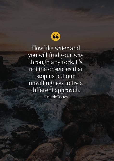 Flow like water and you will find your way through any rock. It's not the obstacles that stop us but our unwillingness to try a different approach. #mordyquotes #journeyquotes #quotes #quoteoftheday #inspirationalquotes #inspiration #motivation #motivationalquotes #quotes #lifequotes #positivequotes #mindsetquotes #positivemindset Flowing Water Quotes, One More Step Quotes, Flow Like Water Quotes, Obstacle Quotes, Flow Like Water, Flow Quotes, Steps Quotes, Life Notes, Water Quotes