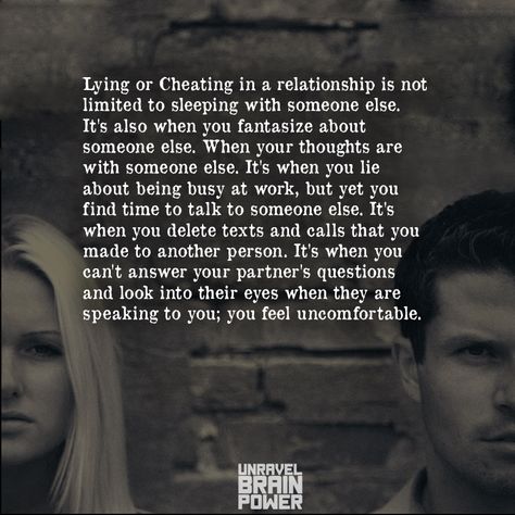 Lying or Cheating in a relationship is not limited to sleeping with someone else. It’s also when you fantasize about someone else. When your thoughts are with someone else. It’s when you lie about being busy at work, but yet you find time to talk to someone else. It’s when you delete texts and calls that you made to another person. It’s when you can’t answer your partner’s questions and look into their eyes when they are speaking to you; you feel uncomfortable. When You Lie To Someone You Love, When They Lie To You, In A Relationship But Love Someone Else, Deleting Texts Quotes Relationships, Lying In A Relationship, Cheating And Lying Quotes Relationships, Quotes About Lying In Relationships, Lying Husband Quotes, Lying Quotes Relationship