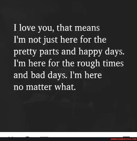 Love you, that means I'm not just here for the pretty parts and happy days. I'm here for the rough times and bad days. I'm here no matter what. - America’s best pics and videos Love No Matter What Quotes, I’m Here For You No Matter What, Im Here For You Quote, I'm Here For You Quotes For Him, Im Here For You Quotes, I'm Here For You, I’m Here For You Quotes, I’m Here For You, Always Here For You Quotes