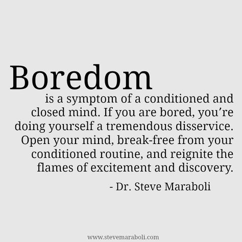 Boredom is a symptom of a conditioned and closed mind. If you are bored, you’re doing yourself a tremendous disservice. Open your mind, break-free from your conditioned routine, and reignite the flames of excitement and discovery. - Steve Maraboli Quotes About Boredom, Boredom Quotes, Steve Maraboli, Notice Board, Inspiring Thoughts, Character Quotes, I'm Bored, Quotes Thoughts, Wonderful Words