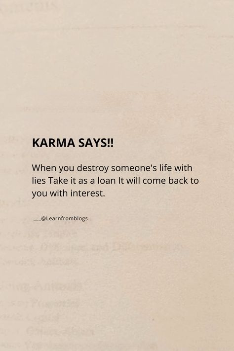 KARMA SAYS!!

When you destroy someone's life with lies Take it as a loan It will come back to you with interest.
KARMA SAYS!!
___@Learnfromblogs

#karma #karmicdebt #spreadpositivity #spreadlove #learnfromblogs Karma Lies Quotes, Quotes Deep Meaningful Karma, Get What You Deserve Quotes Karma, Loser Quotes Karma, Quotes Of Karma, Quote For Karma, When You Lie Quotes, Destroying Someone Quotes, When You Destroy Someones Life With Lies