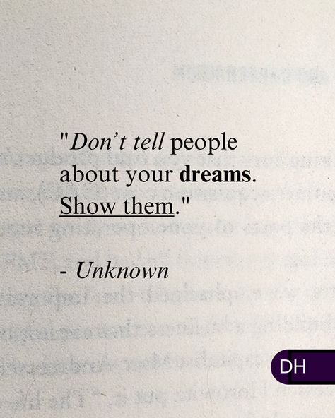 "Don’t tell people about your dreams. 
Show them."

There's a reason others might not 
understand your dreams.

They're not you.

The best concepts and inventions 
were once unthinkable.


Instead, make your dreams reality 
and show them. Don't Tell People Your Dreams Show Them, Dreams Crushed Quotes, Taunting Quotes, Follow Dreams, Chasing Dreams, Laugh At Yourself, Chase Your Dreams, Find Someone Who, Crush Quotes