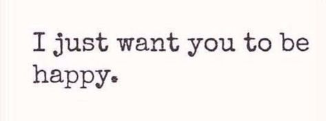 I Want To Love Someone Quotes, Go Be Happy Without Me, Want You To Be Happy, I Want Everyone To Be Happy, All I Want Is For You To Be Happy, I Want To Make You Smile, I Want You Happy, I Want To See You Happy Quotes, I Want You Happy Even If It's Not With Me