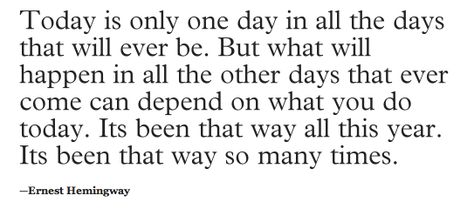 Today is only one day in all the days that will ever be.  But what will happen in all the other days that ever come can depend on what you do today.  It's been that way all this year.  It's been that way so many times. ~ Ernest Hemingway Hemmingway Quotes, Sweet Easy, Positive Sayings, Sunshine Quotes, Easy Living, Life Ideas, Ernest Hemingway, Happy Thoughts, Simple Living