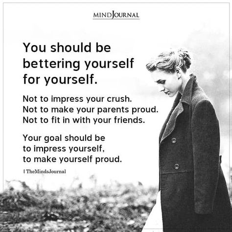 You should be bettering yourself for yourself. Not to impress your crush. Not to make your parents proud. Not to fit in with your friends. Your goal should be to impress yourself, to make yourself proud. #betterm #loveyourself Impress Yourself Quotes, Bettering Yourself Quotes, Dont Beg For Love, Find Myself Quotes, Bettering Yourself, Better Yourself Quotes, Beg For Love, Make Yourself Proud, Impress Yourself