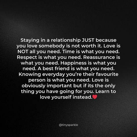 Staying in a relationship JUST because you love somebody is not worth it. Love is NOT all you need. Time is what you need. Respect is what you need. Reassurance is what you need. Happiness is what you need. A best friend is what you need. Knowing everyday you’re their favourite person is what you need. Love is obviously important but if its the only thing you have going for you. Learn to love yourself instead.❤️ Love Is A Choice Not A Feeling, Need A Best Friend, Learn To Love Yourself, Not Worth It, Qoutes About Love, Love Is Not, A Best Friend, Learning To Love Yourself, In A Relationship