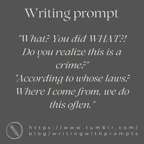 "What? You did WHAT?! Do you realize this is a crime?"
"According to whose laws? Where I come from, we do this often." Threatening Dialogue Prompts, Writing Prompts Photos, Writing Prompts For Stories, Thief Writing Prompts, Assassin Dialogue Prompts, Dystopian Dialogue Prompts, Slice Of Life Writing Prompts, Isekai Prompts, Horror Dialogue Prompts