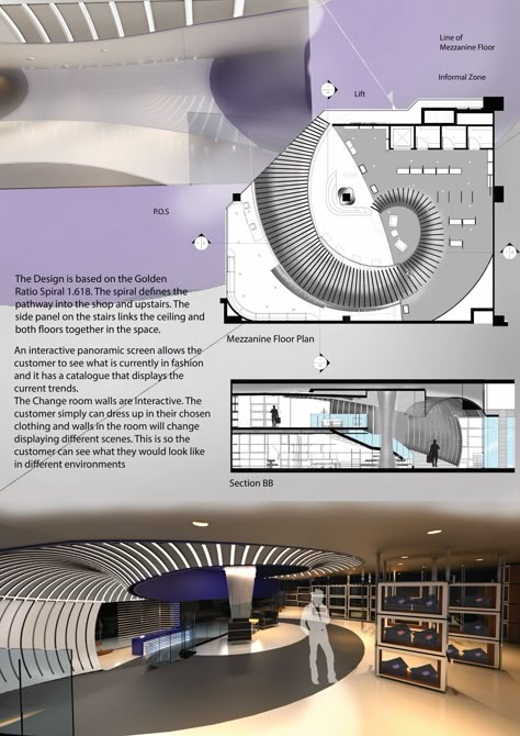 Retail Design – Concept Store  The Design is based on the Golden Ratio Spiral 1.618. The spiral defines the pathway into the shop and upstairs. The side panel on the stairs links the ceiling and both floors together in the space. An interactive panoramic screen allows the customer to see what is currently in fashion and it has a catalogue that displays the current trends. The Change room walls are Interactive. The customer simply can dress up in their chosen clothing and walls in the room will c Stair Display Retail, Golden Ratio Architecture Concept, Retail Store Layout Floor Plans Display Ideas, Retail Store Layout, Fashion Retail Interior, Atrium Design, Design Studio Workspace, Architecture Blueprints, Retail Store Interior Design