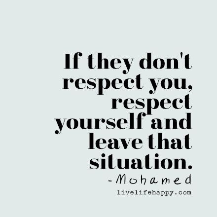 If they don't respect you, respect yourself and leave that situation. - Mohamed, LiveLifeHappy.com Respect Yourself Quotes, Respect Relationship Quotes, Self Respect Quotes, Live Life Happy, Respect Quotes, Respect Women Quotes, Respect Yourself, Education Quotes, Note To Self