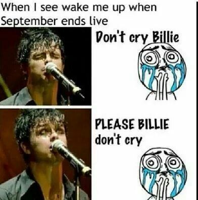 Really! It makes me so sad when he's sad- In a movie I have they were like "OK what does the song Holiday mean?" And the bands like "No. We don't talk about Holiday" and the the interviewer goes "What about Wake Me Up When September Ends?" And Billies etes just died inside and it was so sad Wake Me Up When September Ends, When September Ends, I Walk Alone, Green Day Billie Joe, I Need Friends, Tré Cool, Best Night Of My Life, Need Friends, Billie Joe Armstrong