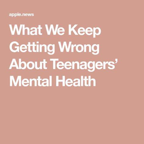 What We Keep Getting Wrong About Teenagers’ Mental Health Teenage Mental Health, Bad Feeling, Apple News, In The Middle, The Middle, Tools, Health, Quick Saves