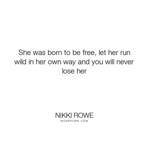 Nikki Rowe - "She was born to be free, let her run wild in her own way and you will never lose...". quotes, wild, beautiful-life, quote-of-the-day, free-spirit-quotes, authentic, free-spirit, gypsy, quotes-and-sayings, bohemian, gypsygirl, soul-words, untameable, words-for-her Being Free Quotes, Spirit Baby, God Universe, No Ordinary Girl, Free Spirit Quotes, Bohemian Soul, Spirit Quotes, Born Free, Life Inspirational Quotes