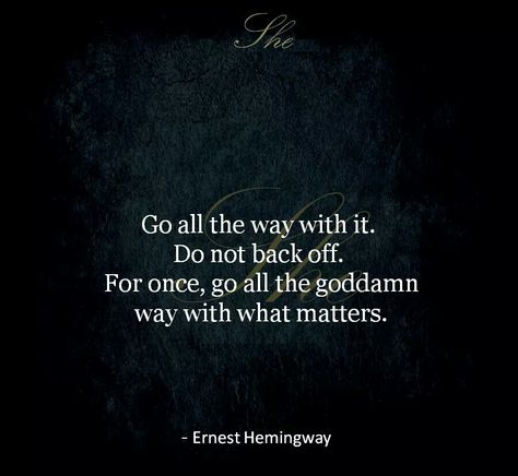 Go all the way with it. Do not back off for once, go all the goddamn way with what matters-Ernest Hemingway. LO Earnest Hemingway, Hemingway Quotes, Inspirational Love, Lesson Learned, Quotes Ideas, F Scott Fitzgerald, Literature Quotes, Cs Lewis, Awesome Quotes