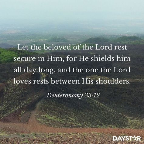 “Let the beloved of the Lord rest secure in him, for he shields him all day long, and the one the Lord loves rests between his shoulders.” -Deuteronomy 33:12 [Daystar.com] Deuteronomy 33 12, Deuteronomy 6:6-7, Deuteronomy 33:27, Deuteronomy 28:1-14, Bible Verse Deuteronomy 31:6, Rest In The Lord, Deuteronomy 28:7 Enemies, Heart Place, Abba Father