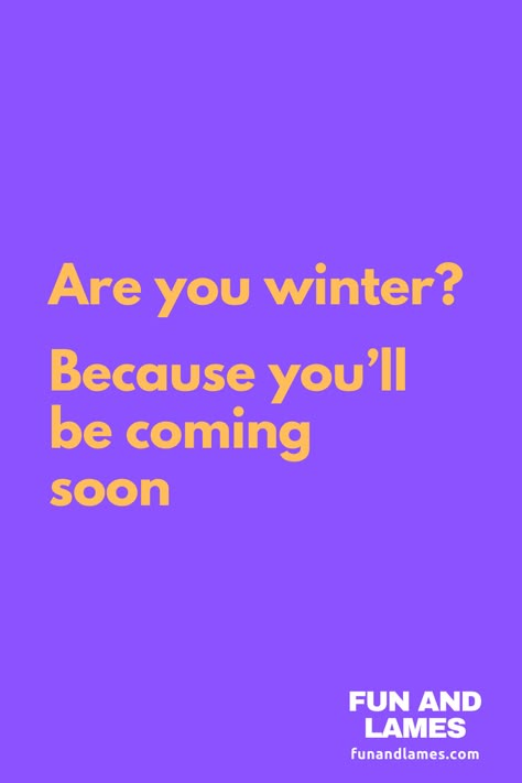 Are you winter? Because you’ll be coming soon. Are You My Homework Pick Up Line, Craziest Pick Up Lines That Worked, Fruity Pick Up Lines, Inappropriate Pick Up Lines For Women, Cursed Pick Up Lines, Zesty Pick Up Lines, Space Pick Up Lines, Risky Pick Up Lines, Juicy Pick Up Lines