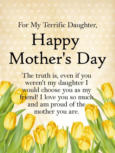 To my Terrific Daughter - Happy Mother's Day Card: Even if she wasn't your daughter, you would choose her as your friend! When our daughters become mothers, there is a sweetness of life that is hard to express. This beautiful mother's day card for a terrific daughter is a great way to celebrate the love you have for your daughter. Let your daughter know how proud you are of the mother she is with this fresh and lovely mother's day card. Mothers Day Quotes To Daughter, Quotes To Daughter, Mothers Day Verses, Mothers Day Daughter, Happy Mothers Day Daughter, Daughter Quotes Funny, Love My Daughter Quotes, Mothers Day Messages, Happy Mothers Day Quotes