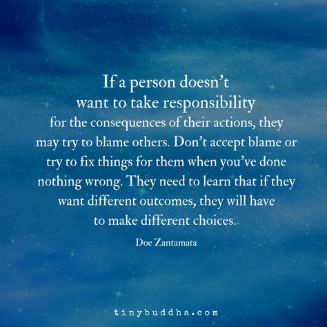 If a person doesn't want to take responsibility for the consequences of their actions, they may try to blame others. Don't accept blame when you've done nothing wrong. They need to learn that if they want different outcomes, they have to make different choices. Quotes On Blaming Others, Blaming Others Quotes, Take Responsibility Quotes, Consequences Quotes, Blame Quotes, Responsibility Quotes, No More Drama, Action Quotes, Tiny Buddha