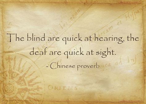 The blind are quick at hearing, the deaf are quick at sight. - Chinese proverb African Sayings, Polish Proverb, Yiddish Proverb, Russian Proverb, Italian Proverbs, African Proverb, Chinese Proverbs, Proverbs Quotes, Dead End