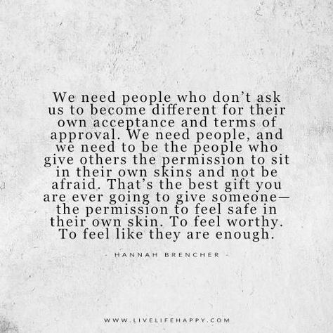 We need people who don’t ask us to become different for their own acceptance and terms of approval. We need people, and we need to be the people who give others the permission to sit in their own skins and not be afraid. That’s the best gift you are ever going to give someone— the … Quotes About Making New Friendships, Delete Quotes, Safe Quotes, Team Edward, Live Life Happy, Finally Happy, Different Quotes, Favorite Words, Quotable Quotes