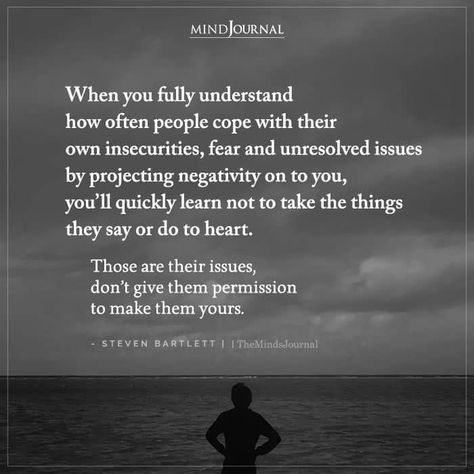 When you fully understand how often people cope with their own insecurities, fear and unresolved issues by projecting negativity on to you, you’ll quickly learn not to take the things they say or do to heart. Those are their issues, don’t give them permission to make them yours. – Steven Bartlett Unresolved Issues Quotes Relationships, People Projecting Their Insecurities, People Projecting Quotes, Unresolved Issues Quotes, Stop Projecting Your Insecurities, Insecure People Quotes, Steven Bartlett, Unresolved Issues, Insecure People