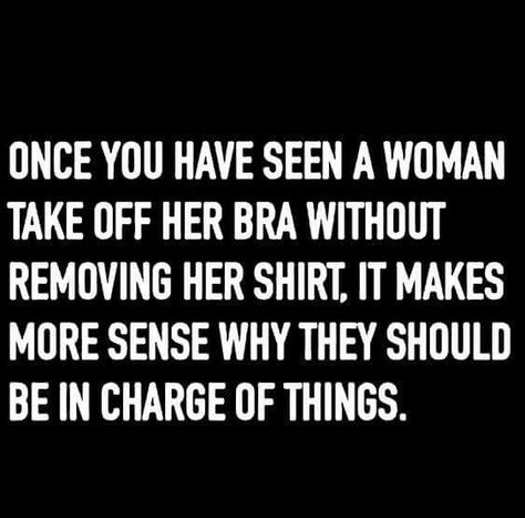 Once you have seen a woman take off her bra without removing her shirt, it makes more sense why they should be in charge of things. Super Funny Memes, Memes Sarcastic, Twisted Humor, Sarcastic Quotes, Funny Signs, Super Funny, Bones Funny, Great Quotes, True Stories