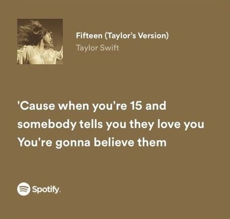 fifteen taylor swift spotify song lyrics " cause when you're 15 and somebody tells you they love you you're gonna believe them " (my screenshot) 15 Taylor Swift Lyrics, Fifteen Taylor Swift Aesthetic, 15th Birthday Songs, Taylor Swift Fearless Quotes, Fifteen Lyrics, 15 Lyrics Taylor Swift, Taylor Swift 15 Lyrics, Taylor Swift Fifteen, Fifteen Aesthetic