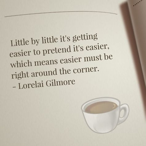 Little by little it's getting easier to pretend it's easier, which means easier must be right around the corner. -Lorelai Gilmore Gilmore girls quotes Lorelai Gilmore Senior Quotes, Lorelai Gilmore Aesthetic Quotes, Lorelai Gilmore Quotes Life Lessons, Gilmore Girl Senior Quotes, Lorili Gilmore Quotes, Gilmore Girls Aesthetic Quotes, Gilmore Girls Senior Quotes, Best Gilmore Girls Quotes, Loralie Gilmore Quotes