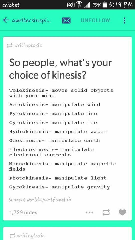 Telekinesis - Objects Pyrokinesis - Fire Cryokinesis - Ice Technokinesis - Technology Hydrokinesis - Water Gyrokinesis - Gravity Aerokinesis - Air Geokinesis - Earth Electrokinesis - Electricity Magnokinesis - Magnetic Fields Photokinesis - Light Psychokinesis - Emotions and Minds Tempokinesis - Time Types Of Telekinesis, Interesting Superpowers, Types Of Kinesis Powers, How To Get Telekinesis Power, Telekinesis Tips, Cool Superpowers Ideas, Superhero Powers Ideas, Writing Superpowers, Powers Reference