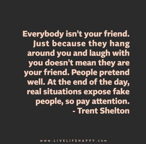 Everybody isn't your friend. Just because they hang around you and laugh with you doesn't mean they are your friend. People pretend well. At the end of the day, real situations expose fake people, so pay attention. - Trent Shelton Live Life Happy, Love Life Quotes, Fake People, Life Quotes Love, Life Quotes To Live By, Truth Quotes, Real Friends, Oscar Wilde, True Words