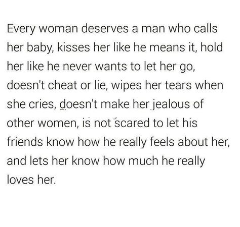 Every woman deserves a man who calls her baby, kisses her like he means it, holds her like he never wants to let her go, doesn't cheat or lie, doesn't make her jealous of other women, is not scared to let his friends know how he really feels about her, and lets her know how much he really loves her. Kiss Me Quotes, I Deserve Better, Feeling Jealous, The Way I Feel, Teen Posts, Let Her Go, Relationship Rules, Speak The Truth, Other Woman