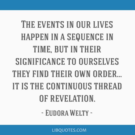 Eudora Welty Quote: The events in our lives happen in a sequence in time, but in their significance to ourselves they find their own order... it is the continuous thread of revelation. Eudora Welty Quotes, Eudora Welty, Life Happens, Our Life, Life Quotes, Good Things, Quotes