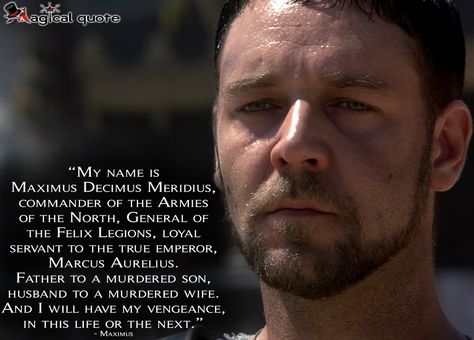 #Gladiator  #Maximus: My name is Maximus Decimus Meridius, commander of the Armies of the North, General of the Felix Legions, loyal servant to the true emperor, Marcus Aurelius. Father to a murdered son, husband to a murdered wife. And I will have my vengeance, in this life or the next.  #movie #moviequotes #quote #quotes #RussellCrowe #RidleyScott #drama #magicalquote Gladiator Quotes Movie, Spartacus Quotes, Gladiator Quotes, Eternity Quotes, Maximus Decimus Meridius, Russell Crowe Gladiator, Rome Gladiator, Gladiator Maximus, Gladiator 2000