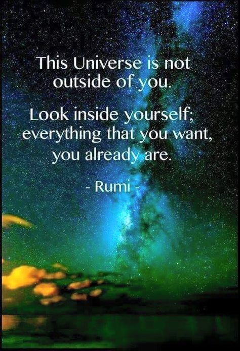 "This Universe is not outside of you. Look inside yourself; everything that you want, you already are."  --Rumi Best Rumi Quotes, Rumi Quotes Life, Rumi Love Quotes, Motivation Positive, Rumi Quotes, A Quote, Wise Quotes, Rumi, The Words