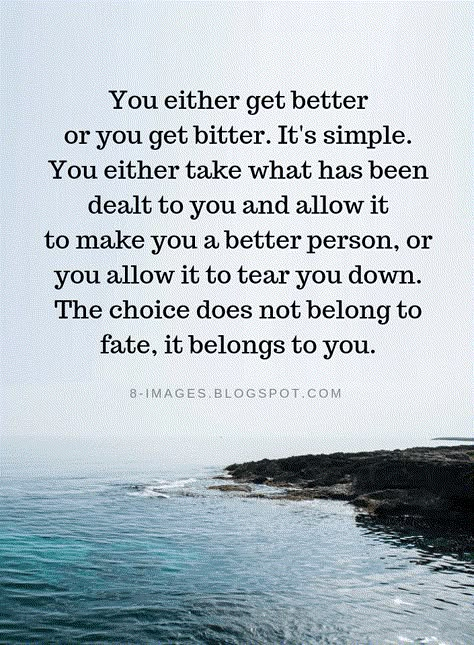 Quotes You either get better or you get bitter. It's simple. You either take what has been dealt to you and allow it to make you a better person, or you allow it to tear you down. The choice does not belong to fate, it belongs to you. Things Always Get Better Quote, A Strong Person Quotes, Make The Best Of It Quotes, Bitter Heart Quotes, Taking Things Personally Quotes, Split Personality Quotes, Things Will Get Better Quotes, Belonging Quotes, Make Better Choices