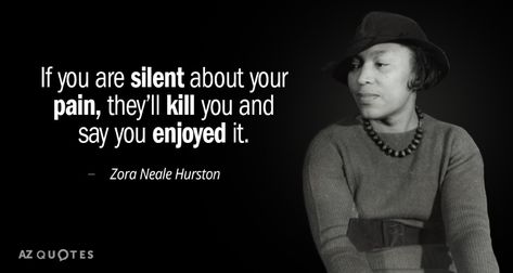 If you are silent about your pain, they’ll kill you and say you enjoyed it. Zora Neale Hurston Zora Neale Hurston Quotes, Zora Neale Hurston, 25th Quotes, History Quotes, Black Authors, My Feelings, Interesting Quotes, Albert Camus, Reading Quotes