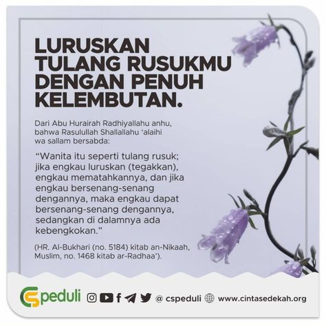 LURUSKAN TULANG RUSUKMU DENGAN PENUH KELEMBUTANRasulullah Shallallahu ‘alaihi wa sallam bersabda:اِسْتَوْصُوْا بِالنِّسَاءِ فَإِنَّ الْمَرْأَةَ خُلِقَتْ مِنْ ضِلَعٍ وَإِنَّ أَعْوَجَ شَيْءٍ فِي الضِّلَعِ أَعْلاَهُ، فَإِنْ ذَهَبْتَ تُقِيْمُُه كَسَرْتَهُ وَإِنْ تَرَكْتَهُ لَمْ يَزَلْ أَعْوَجَ فَاسْتَوْصُوْا بِالنِّسَاءِ“Berwasiatlah untuk para wanita karena sesungguhnya wanita itu diciptakan dari tulang rusuk dan yang paling bengkok dari bagian tulang rusuk adalah bagian … Tulang Rusuk, Abu Hurairah, Quotes