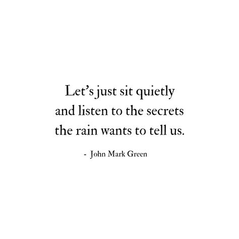 Let's just sit quietly and listen to the secrets the rain wants to tell us. - John Mark Green - author of Taste the Wild Wonder: Poems - available in paperback and Kindle from Amazon. #rain - rain quotes -  romantic quotes - nature poetry - rainy day - rainy night - #romantic Listening To Rain Quotes, God And Rain Quotes, Raining Quote For Him, Night And Day Quotes, Poems About Rainy Days, About Rain Quotes, Rain Lyrics Quotes, Love Quotes About Rain, Rain And Him Quotes