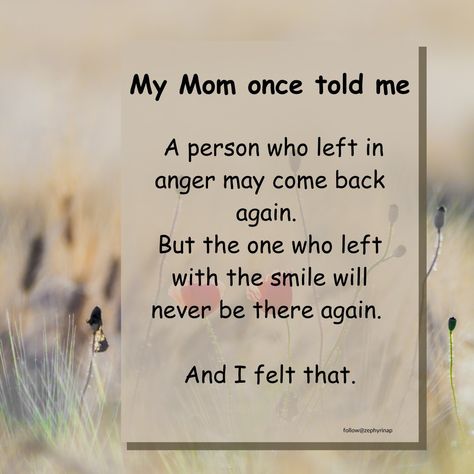 My mom once told me, A person who left in anger may come back again. But the one who left with the smile will never be there again. And I felt that. A Person Who Left In Anger Will Always Come Back, My Mom Once Told Me Quotes, They Will Come Back, Be Patient With Me, Creative Life Quotes, The Smile, Creative Life, Leave In, Moving Forward